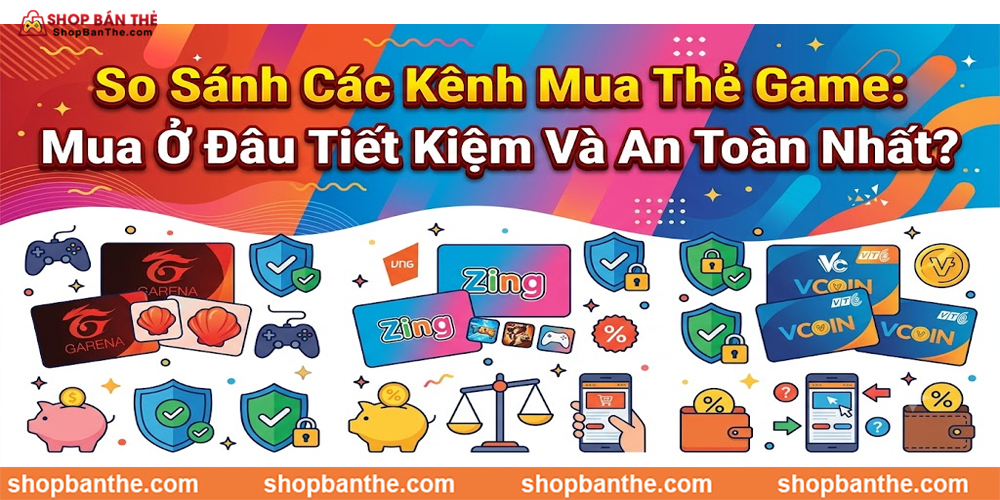 So Sánh Các Kênh Mua Thẻ Game: Mua Ở Đâu Tiết Kiệm Và An Toàn Nhất?